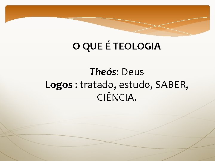 O QUE É TEOLOGIA Theós: Deus Logos : tratado, estudo, SABER, CIÊNCIA. 