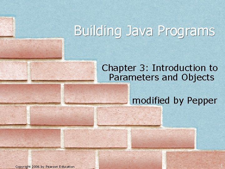 Building Java Programs Chapter 3: Introduction to Parameters and Objects modified by Pepper Copyright