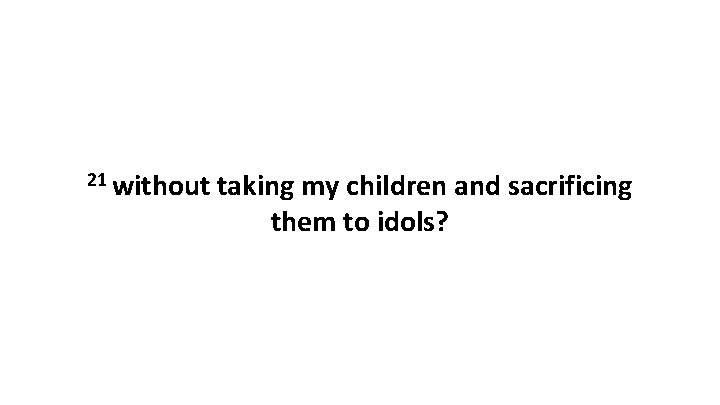 21 without taking my children and sacrificing them to idols? 