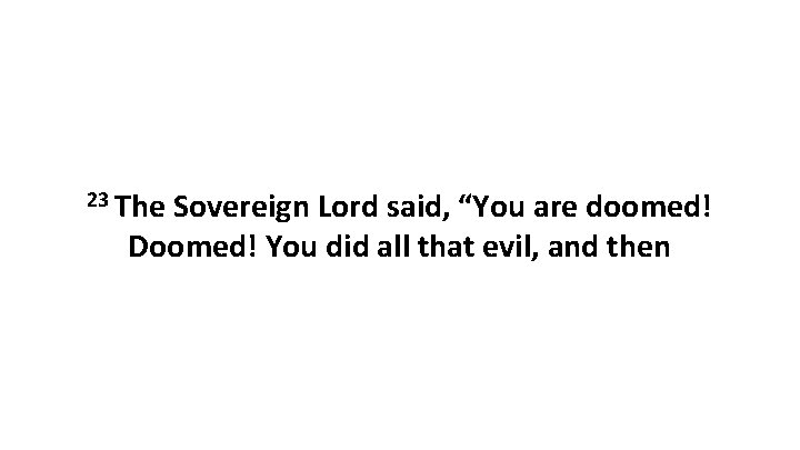 23 The Sovereign Lord said, “You are doomed! Doomed! You did all that evil,