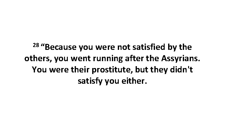 28 “Because you were not satisfied by the others, you went running after the