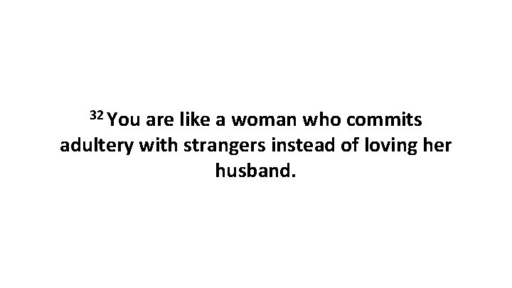 32 You are like a woman who commits adultery with strangers instead of loving