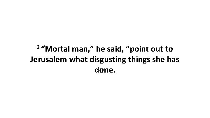 2 “Mortal man, ” he said, “point out to Jerusalem what disgusting things she