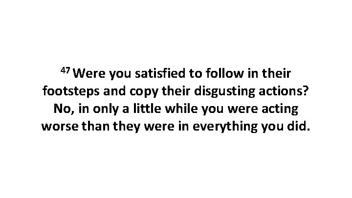 47 Were you satisfied to follow in their footsteps and copy their disgusting actions?