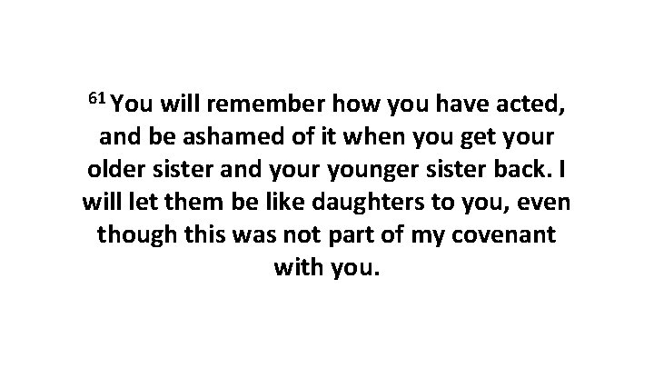 61 You will remember how you have acted, and be ashamed of it when