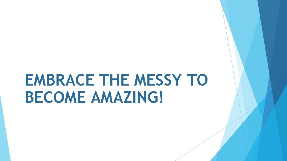 EMBRACE THE MESSY TO BECOME AMAZING! 