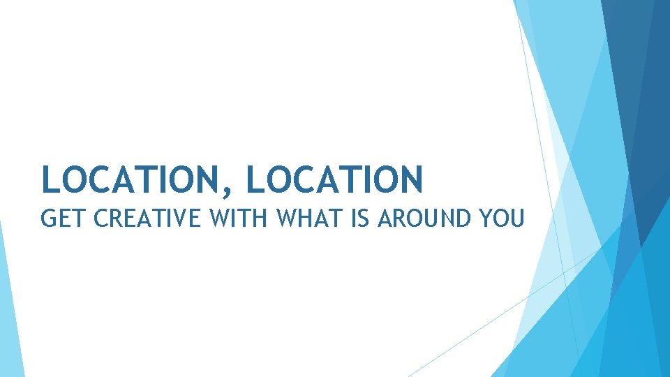 LOCATION, LOCATION GET CREATIVE WITH WHAT IS AROUND YOU 