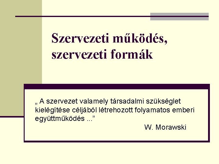 Szervezeti működés, szervezeti formák „ A szervezet valamely társadalmi szükséglet kielégítése céljából létrehozott folyamatos