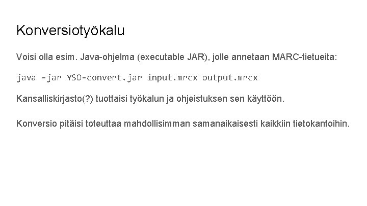 Konversiotyökalu Voisi olla esim. Java-ohjelma (executable JAR), jolle annetaan MARC-tietueita: java -jar YSO-convert. jar