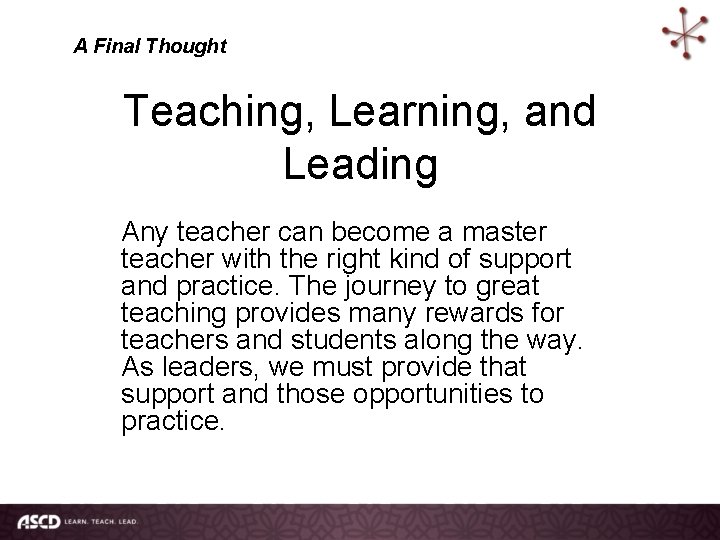 A Final Thought Teaching, Learning, and Leading Any teacher can become a master teacher