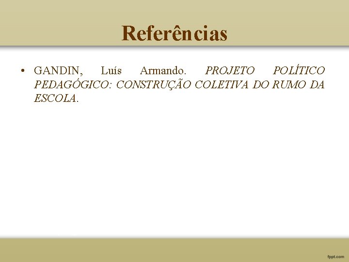 Referências • GANDIN, Luís Armando. PROJETO POLÍTICO PEDAGÓGICO: CONSTRUÇÃO COLETIVA DO RUMO DA ESCOLA.