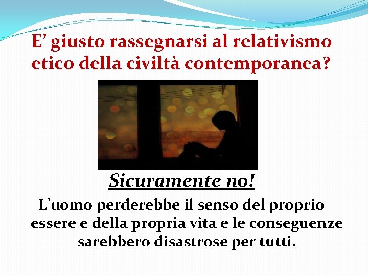 E’ giusto rassegnarsi al relativismo etico della civiltà contemporanea? Sicuramente no! L'uomo perderebbe il