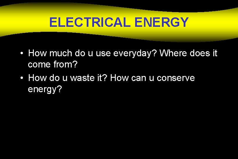 ELECTRICAL ENERGY • How much do u use everyday? Where does it come from?
