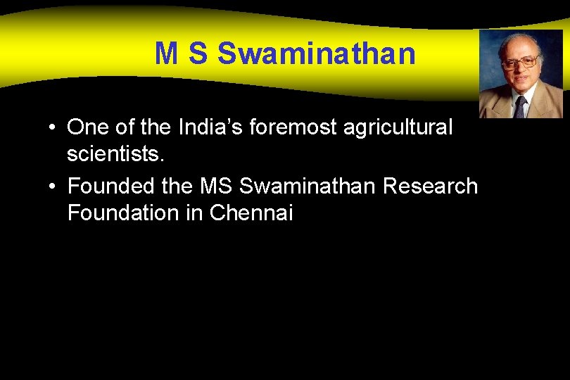 M S Swaminathan • One of the India’s foremost agricultural scientists. • Founded the