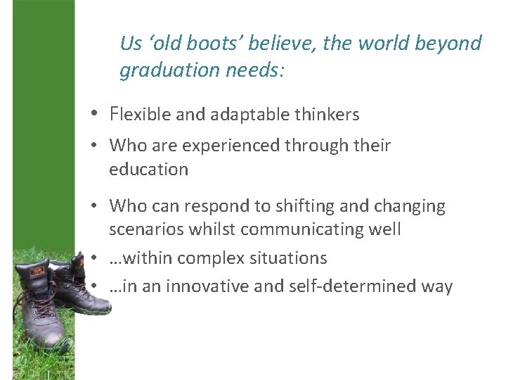 Us ‘old boots’ believe, the world beyond graduation needs: • Flexible and adaptable thinkers