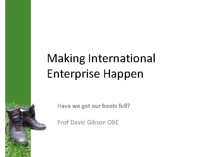 Making International Enterprise Happen Have we got our boots full? Prof David Gibson OBE