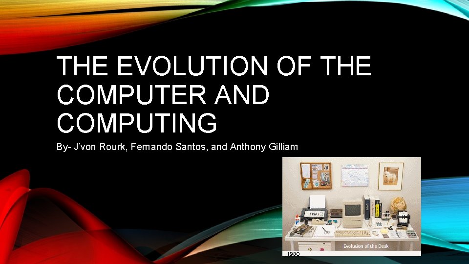 THE EVOLUTION OF THE COMPUTER AND COMPUTING By- J’von Rourk, Fernando Santos, and Anthony