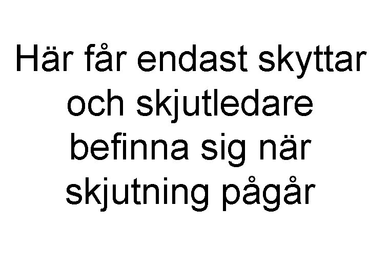 Här får endast skyttar och skjutledare befinna sig när skjutning pågår Här får endast skyttar och skjutledare befinna sig när skjutning pågår