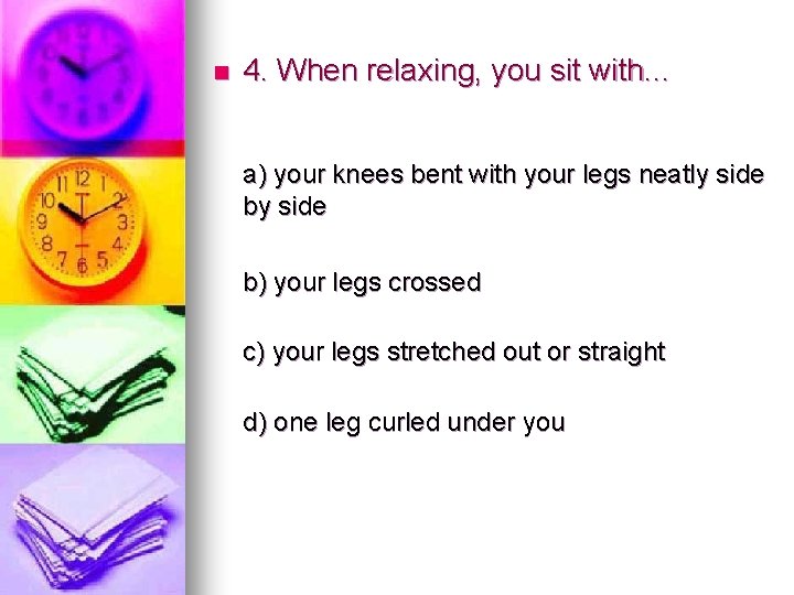 n 4. When relaxing, you sit with. . . a) your knees bent with