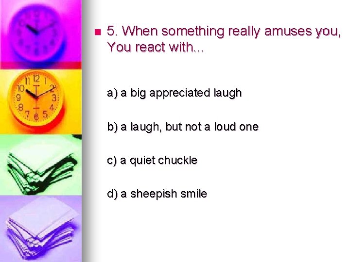 n 5. When something really amuses you, You react with. . . a) a