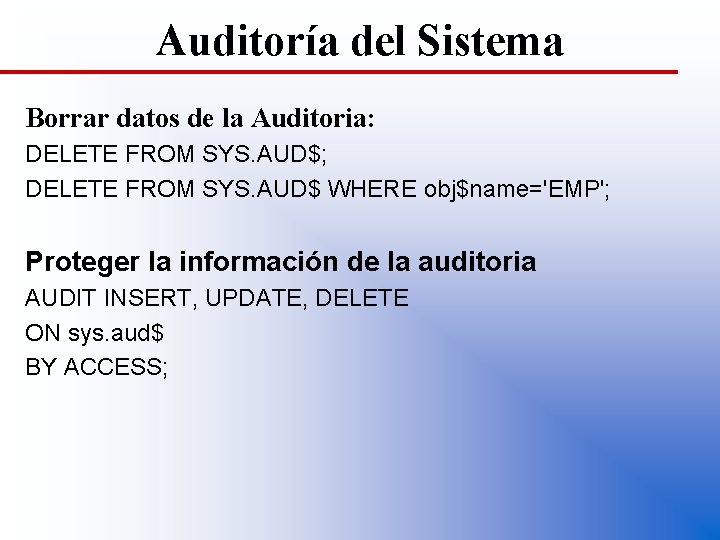 Auditoría del Sistema Borrar datos de la Auditoria: DELETE FROM SYS. AUD$; DELETE FROM