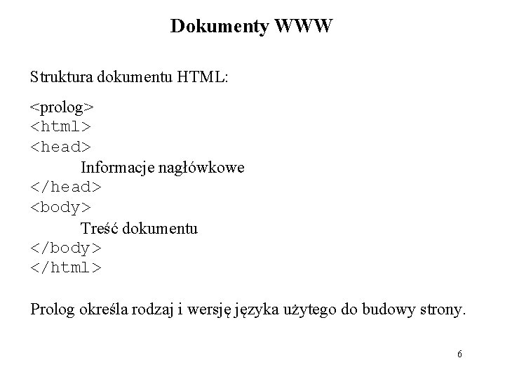 Dokumenty WWW Struktura dokumentu HTML: <prolog> <html> <head> Informacje nagłówkowe </head> <body> Treść dokumentu Dokumenty WWW Struktura dokumentu HTML: <prolog> <html> <head> Informacje nagłówkowe </head> <body> Treść dokumentu