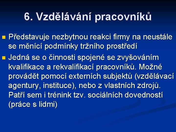 6. Vzdělávání pracovníků Představuje nezbytnou reakci firmy na neustále se měnící podmínky tržního prostředí