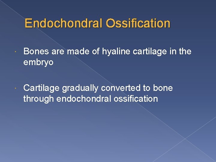 Endochondral Ossification Bones are made of hyaline cartilage in the embryo Cartilage gradually converted