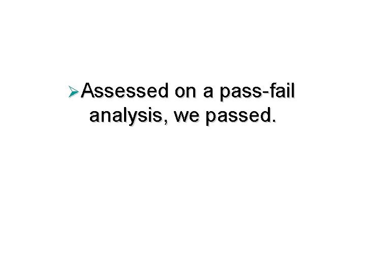 ØAssessed on a pass-fail analysis, we passed. 
