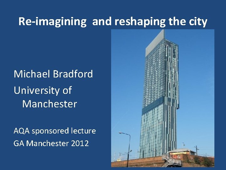 Re-imagining and reshaping the city Michael Bradford University of Manchester AQA sponsored lecture GA