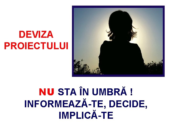 DEVIZA PROIECTULUI NU STA ÎN UMBRĂ ! INFORMEAZĂ-TE, DECIDE, IMPLICĂ-TE 