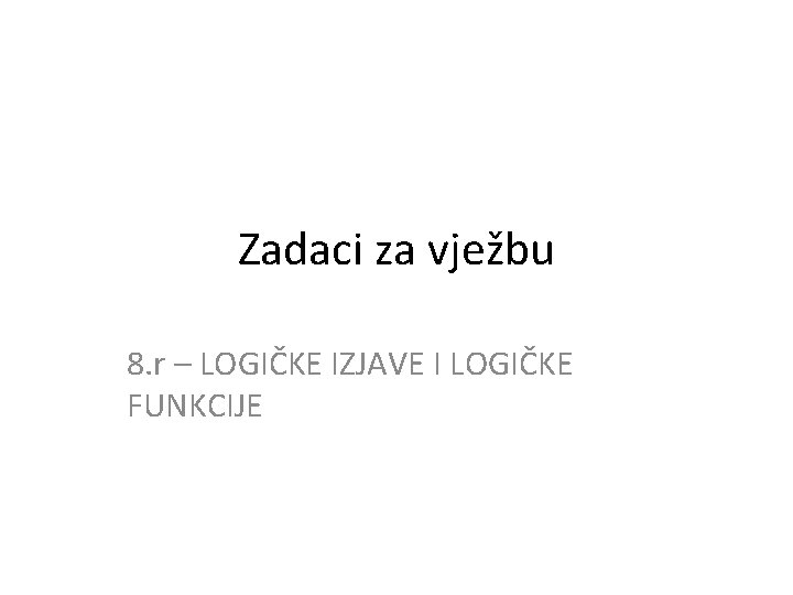 Zadaci za vježbu 8. r – LOGIČKE IZJAVE I LOGIČKE FUNKCIJE 