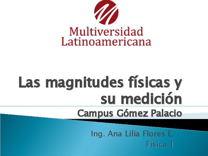 Las magnitudes físicas y su medición Campus Gómez Palacio Ing. Ana Lilia Flores E.