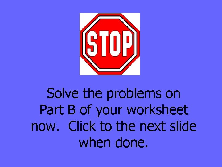 Solve the problems on Part B of your worksheet now. Click to the next