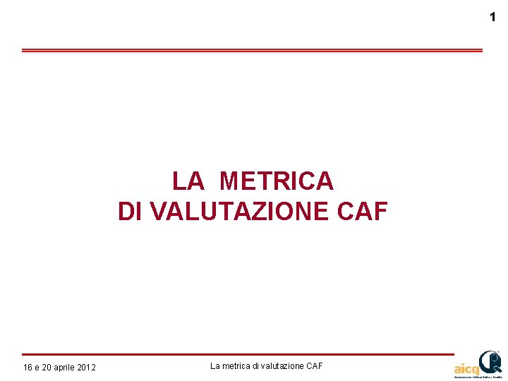1 LA METRICA DI VALUTAZIONE CAF 12 e 16 gennaio 20 aprile 2010 2012