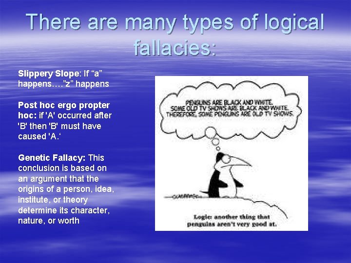 There are many types of logical fallacies: Slippery Slope: If “a” happens…. ”z” happens