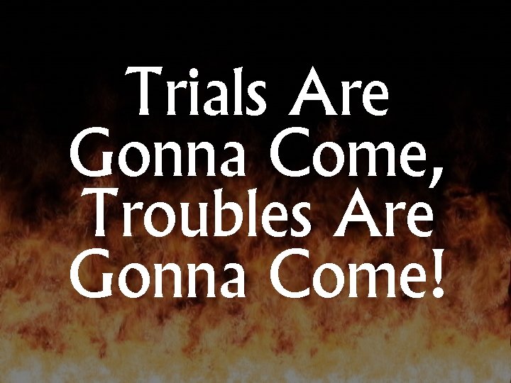 Trials Are Gonna Come, Troubles Are Gonna Come! 