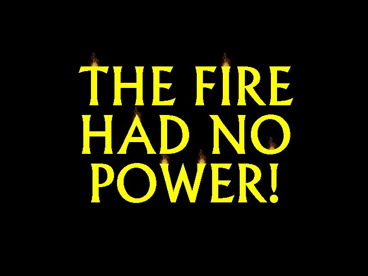 THE FIRE HAD NO POWER! 