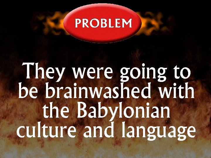 They were going to be brainwashed with the Babylonian culture and language 