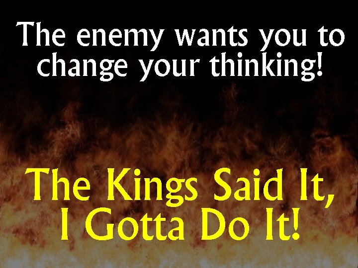 The enemy wants you to change your thinking! The Kings Said It, I Gotta