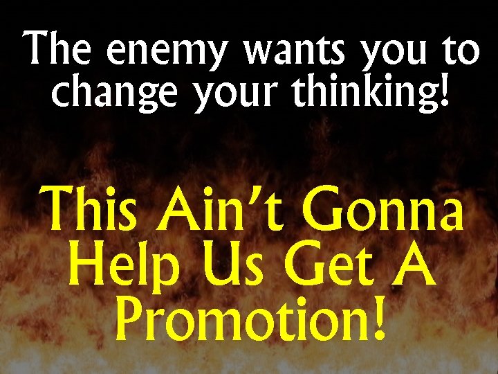 The enemy wants you to change your thinking! This Ain’t Gonna Help Us Get