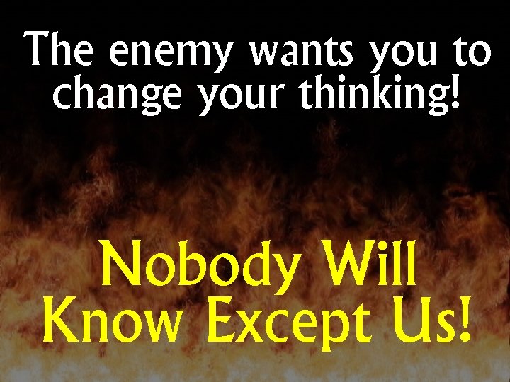The enemy wants you to change your thinking! Nobody Will Know Except Us! 