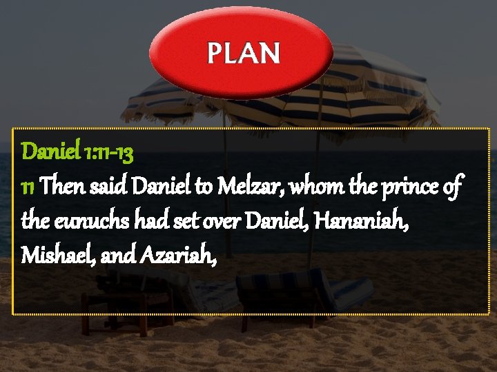 Daniel 1: 11 -13 11 Then said Daniel to Melzar, whom the prince of
