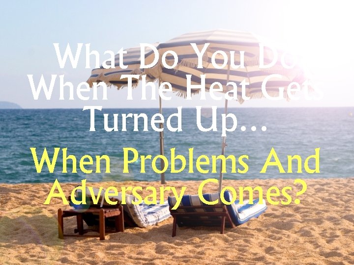 What Do You Do When The Heat Gets Turned Up… When Problems And Adversary