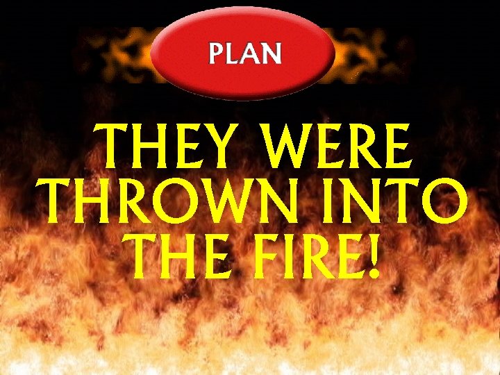 THEY WERE THROWN INTO THE FIRE! 