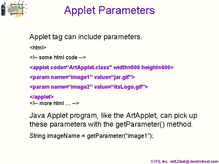 Applet Parameters Applet tag can include parameters. <html> <!– some html code --> <applet