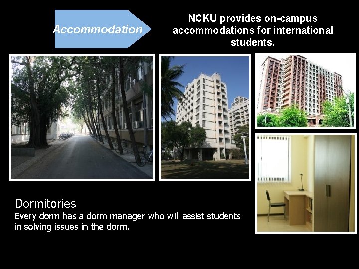 Accommodation NCKU provides on-campus accommodations for international students. Dormitories Every dorm has a dorm