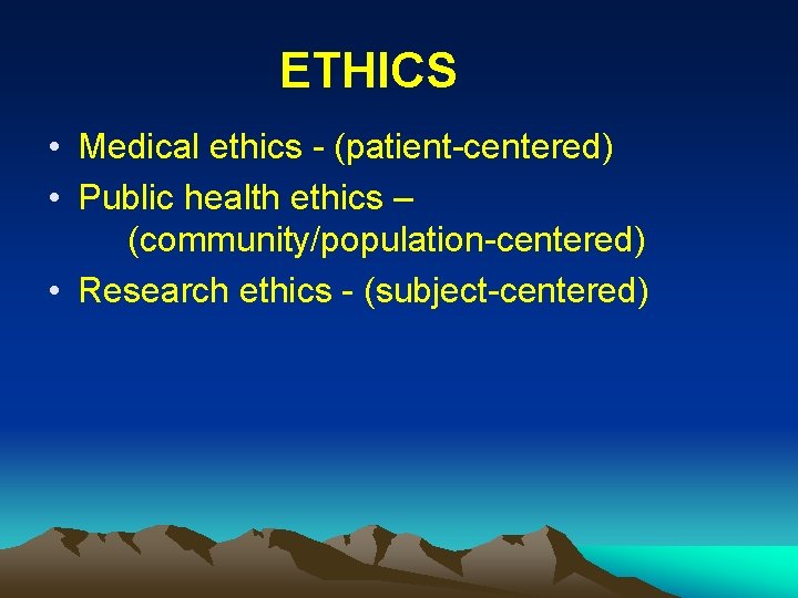 ETHICS • Medical ethics - (patient-centered) • Public health ethics – (community/population-centered) • Research