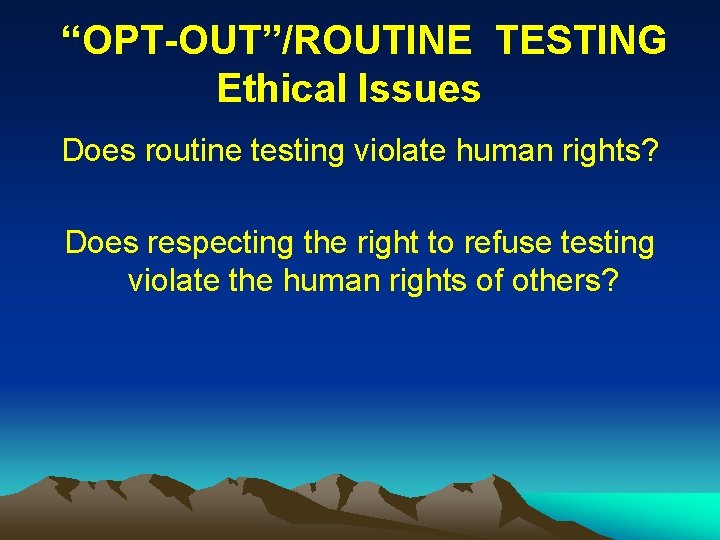 “OPT-OUT”/ROUTINE TESTING Ethical Issues Does routine testing violate human rights? Does respecting the right