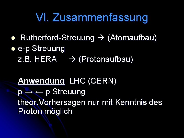 VI. Zusammenfassung Rutherford-Streuung (Atomaufbau) l e-p Streuung z. B. HERA (Protonaufbau) l Anwendung LHC